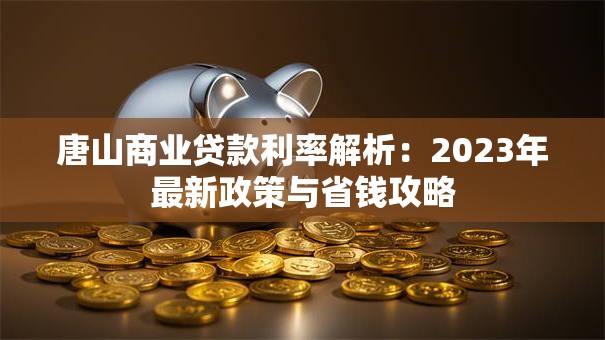 唐山商业贷款利率解析：2023年最新政策与省钱攻略