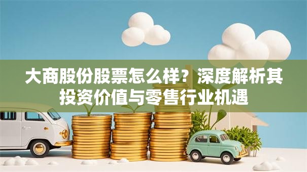 大商股份股票怎么样？深度解析其投资价值与零售行业机遇