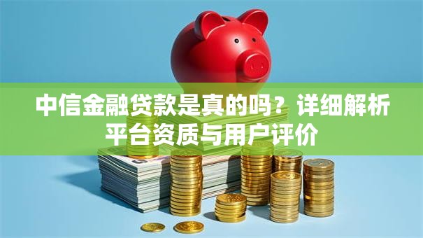 中信金融贷款是真的吗？详细解析平台资质与用户评价