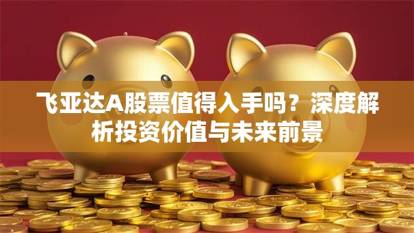 飞亚达A股票值得入手吗？深度解析投资价值与未来前景