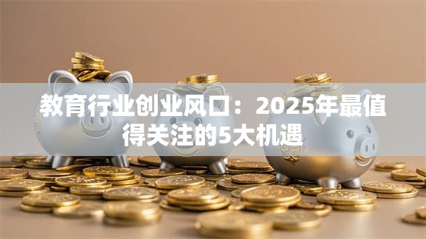 教育行业创业风口：2025年最值得关注的5大机遇