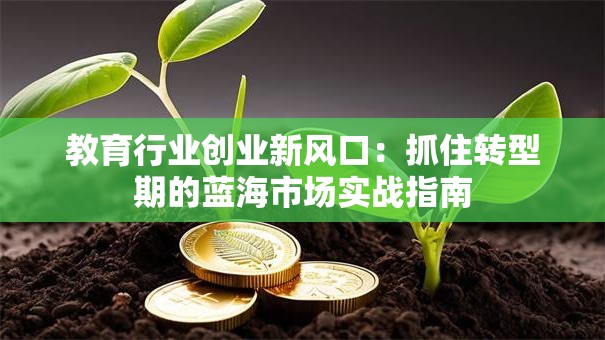 教育行业创业新风口：抓住转型期的蓝海市场实战指南