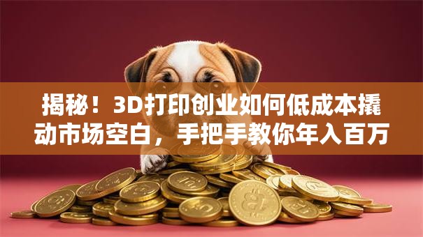 揭秘！3D打印创业如何低成本撬动市场空白，手把手教你年入百万