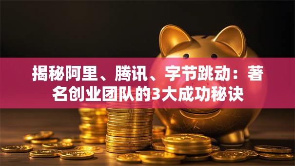 揭秘阿里、腾讯、字节跳动：著名创业团队的3大成功秘诀