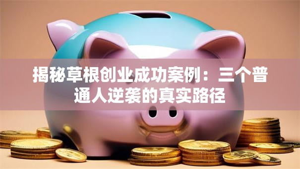 揭秘草根创业成功案例：三个普通人逆袭的真实路径