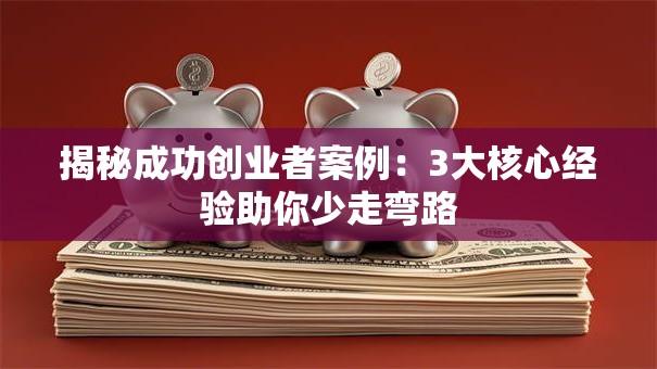 揭秘成功创业者案例：3大核心经验助你少走弯路
