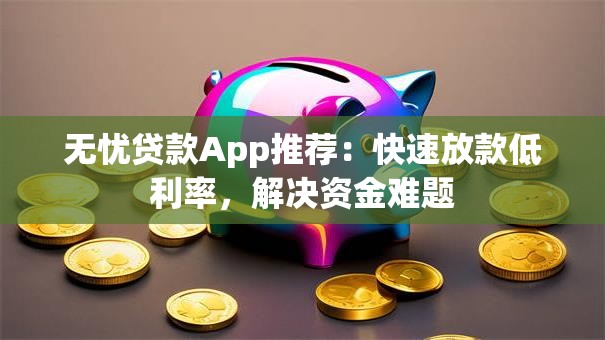 无忧贷款App推荐：快速放款低利率，解决资金难题