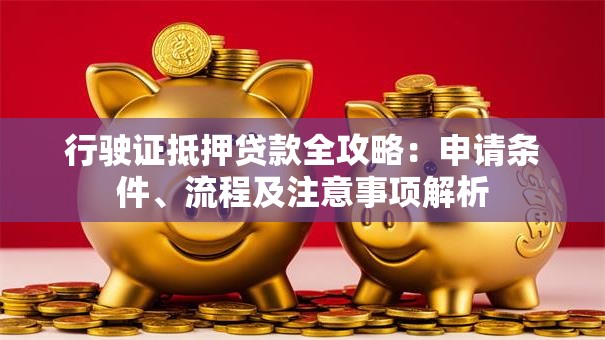 行驶证抵押贷款全攻略：申请条件、流程及注意事项解析
