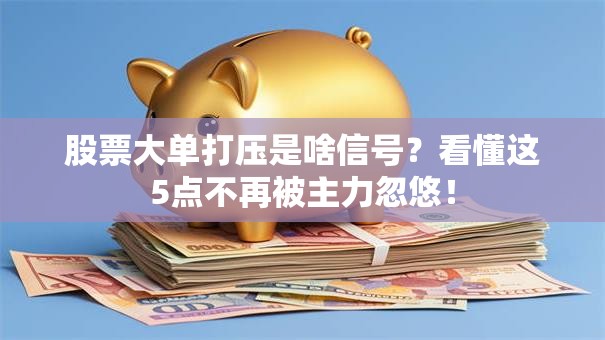 股票大单打压是啥信号？看懂这5点不再被主力忽悠！
