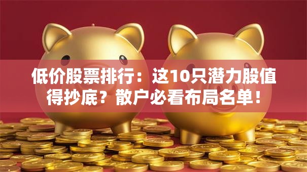 低价股票排行：这10只潜力股值得抄底？散户必看布局名单！
