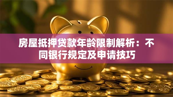 房屋抵押贷款年龄限制解析：不同银行规定及申请技巧