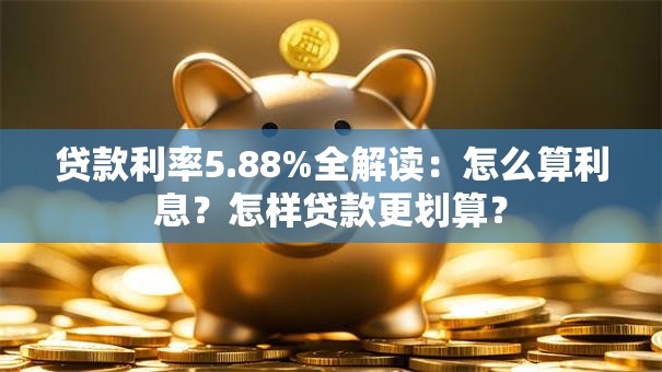贷款利率5.88%全解读：怎么算利息？怎样贷款更划算？