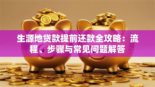 生源地贷款提前还款全攻略：流程、步骤与常见问题解答