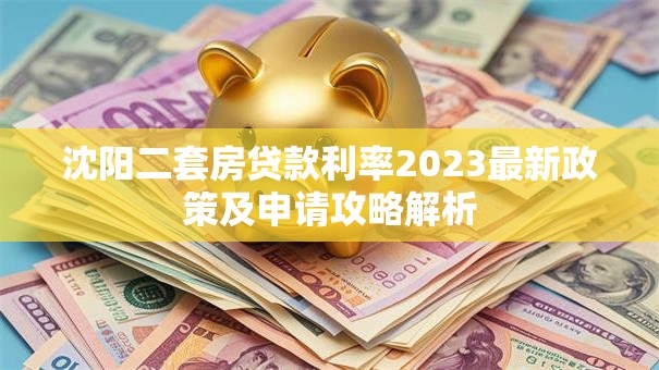 沈阳二套房贷款利率2023最新政策及申请攻略解析