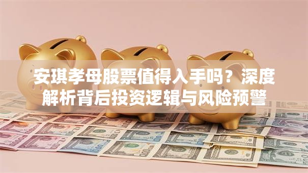 安琪孝母股票值得入手吗？深度解析背后投资逻辑与风险预警