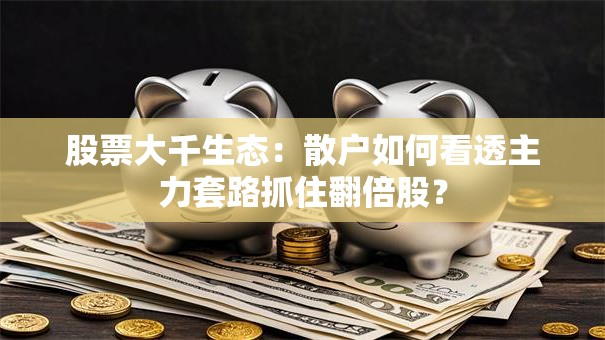 股票大千生态：散户如何看透主力套路抓住翻倍股？