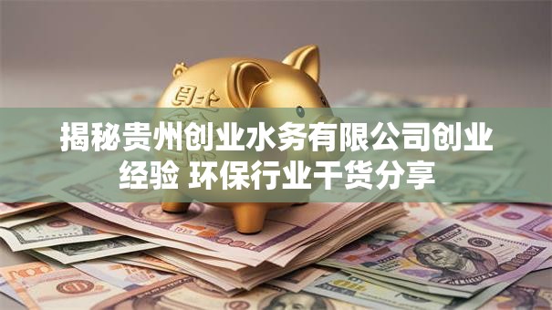 揭秘贵州创业水务有限公司创业经验 环保行业干货分享