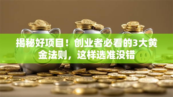 揭秘好项目！创业者必看的3大黄金法则，这样选准没错