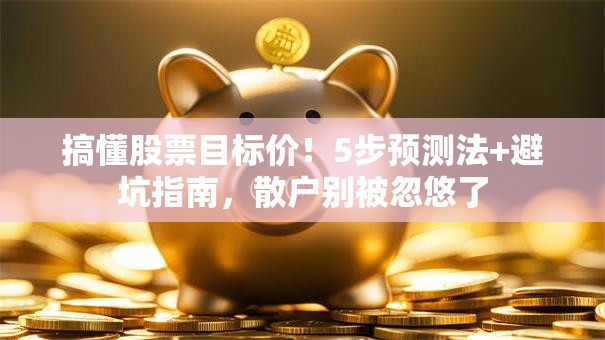 搞懂股票目标价！5步预测法+避坑指南，散户别被忽悠了