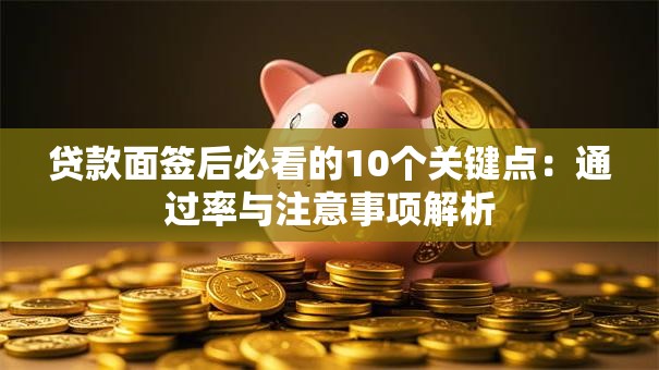 贷款面签后必看的10个关键点：通过率与注意事项解析