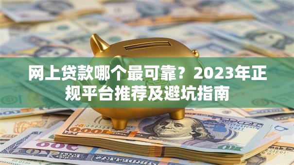 网上贷款哪个最可靠？2023年正规平台推荐及避坑指南