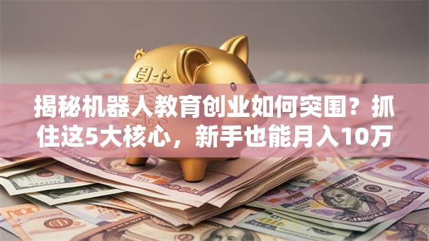 揭秘机器人教育创业如何突围？抓住这5大核心，新手也能月入10万+