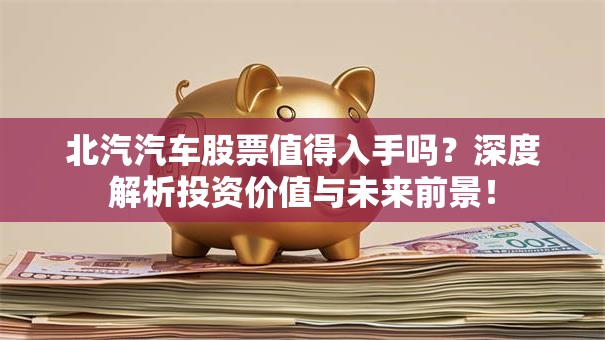 北汽汽车股票值得入手吗？深度解析投资价值与未来前景！
