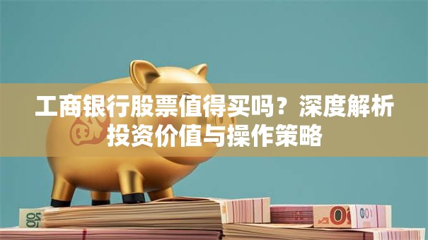 工商银行股票值得买吗？深度解析投资价值与操作策略