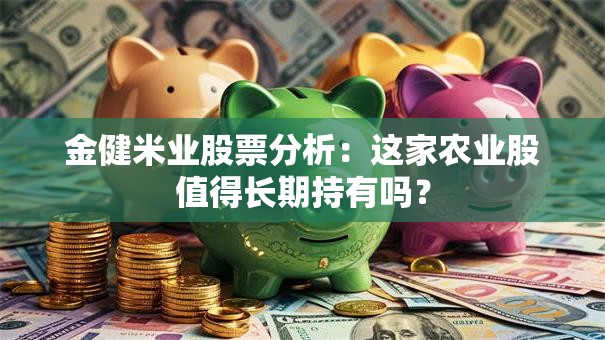 金健米业股票分析：这家农业股值得长期持有吗？
