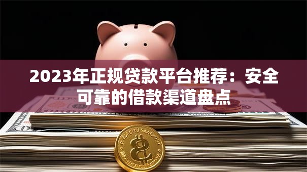 2023年正规贷款平台推荐：安全可靠的借款渠道盘点