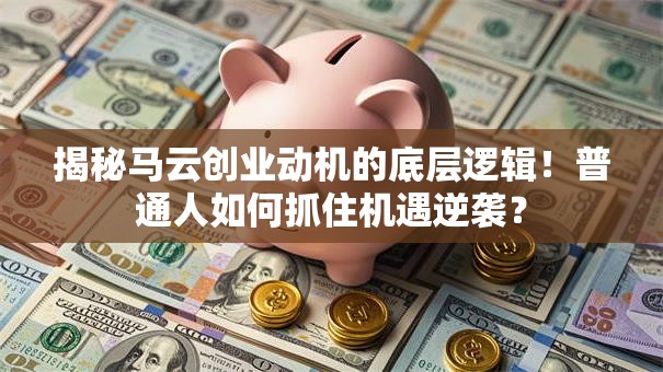 揭秘马云创业动机的底层逻辑！普通人如何抓住机遇逆袭？