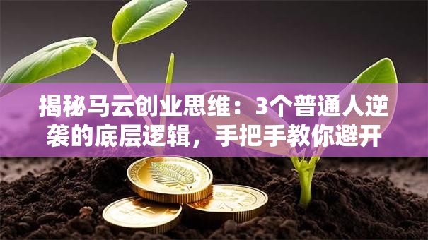 揭秘马云创业思维：3个普通人逆袭的底层逻辑，手把手教你避开创业坑！