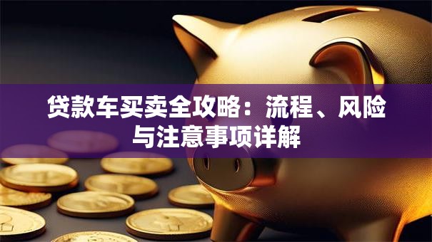贷款车买卖全攻略：流程、风险与注意事项详解