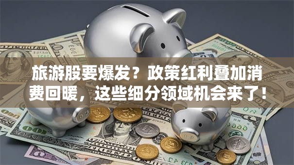 旅游股要爆发？政策红利叠加消费回暖，这些细分领域机会来了！