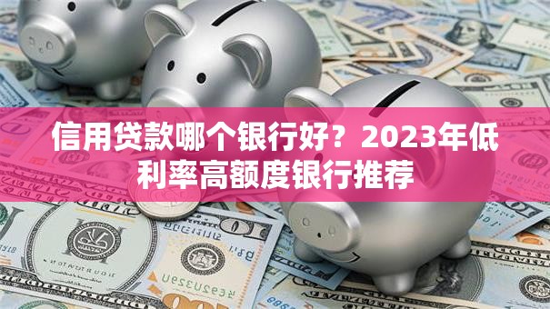 信用贷款哪个银行好？2023年低利率高额度银行推荐