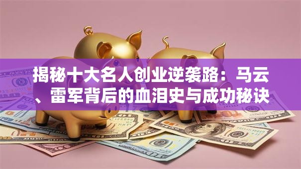 揭秘十大名人创业逆袭路：马云、雷军背后的血泪史与成功秘诀