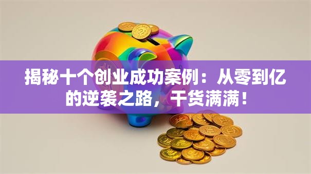 揭秘十个创业成功案例：从零到亿的逆袭之路，干货满满！