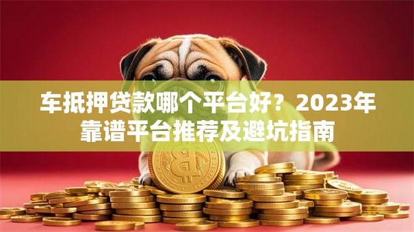车抵押贷款哪个平台好？2023年靠谱平台推荐及避坑指南