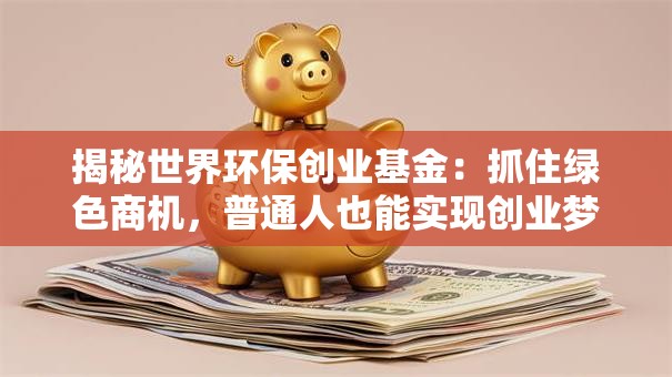 揭秘世界环保创业基金：抓住绿色商机，普通人也能实现创业梦！