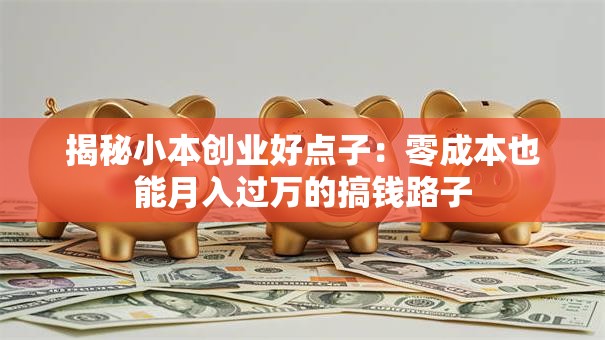 揭秘小本创业好点子：零成本也能月入过万的搞钱路子