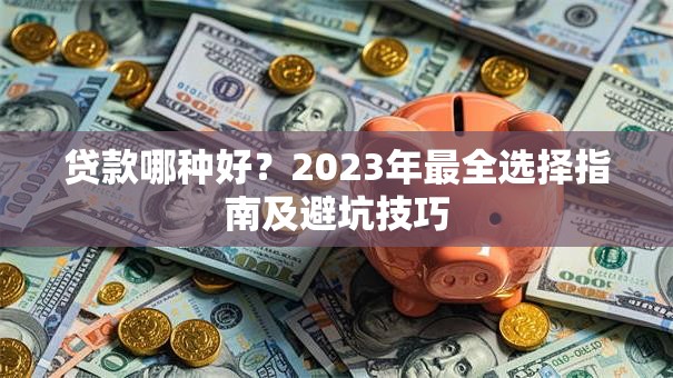 贷款哪种好？2023年最全选择指南及避坑技巧