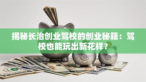 揭秘长治创业驾校的创业秘籍：驾校也能玩出新花样？