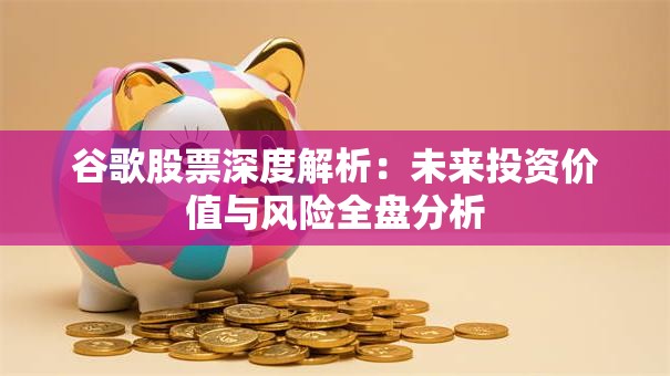 谷歌股票深度解析：未来投资价值与风险全盘分析