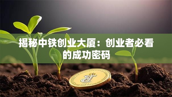 揭秘中铁创业大厦：创业者必看的成功密码