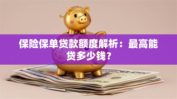 保险保单贷款额度解析：最高能贷多少钱？