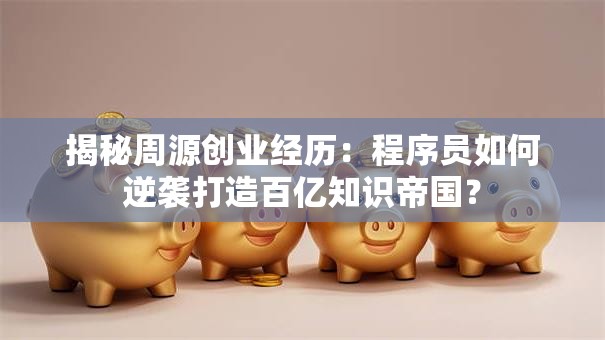 揭秘周源创业经历：程序员如何逆袭打造百亿知识帝国？