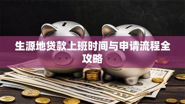生源地贷款上班时间与申请流程全攻略