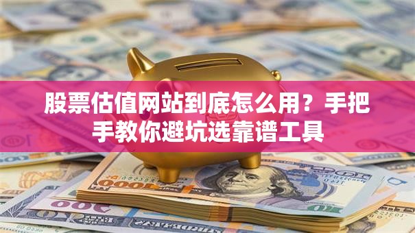股票估值网站到底怎么用？手把手教你避坑选靠谱工具