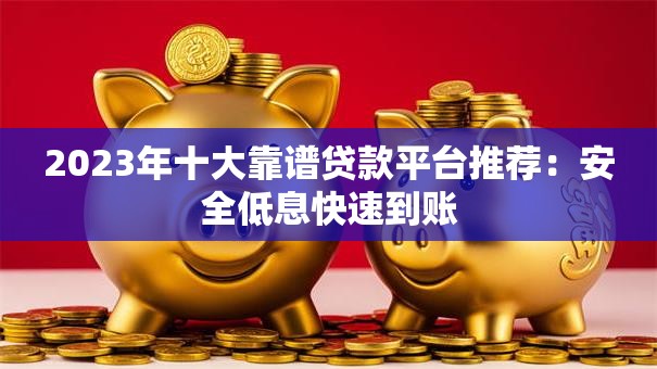2023年十大靠谱贷款平台推荐：安全低息快速到账