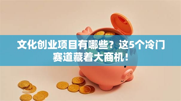 文化创业项目有哪些？这5个冷门赛道藏着大商机！